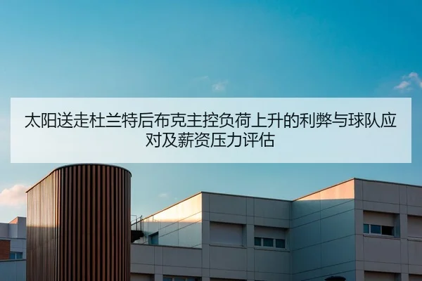 太阳送走杜兰特后布克主控负荷上升的利弊与球队应对及薪资压力评估