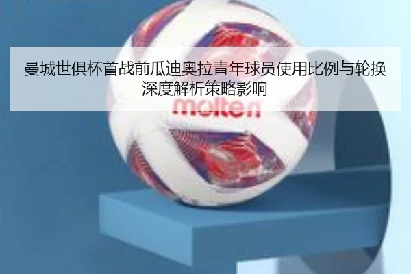 曼城世俱杯首战前瓜迪奥拉青年球员使用比例与轮换深度解析策略影响